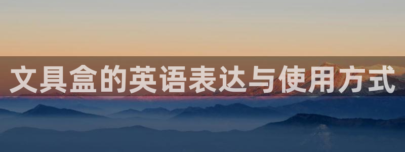 天顺餐饮娱乐：文具盒的英语表达与使用方式