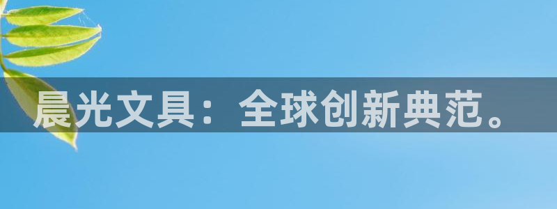 天顺娱乐主管指尖日：晨光文具：全球创新典