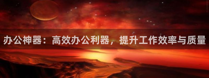 天顺娱乐婪78778卧：办公神器：高效办