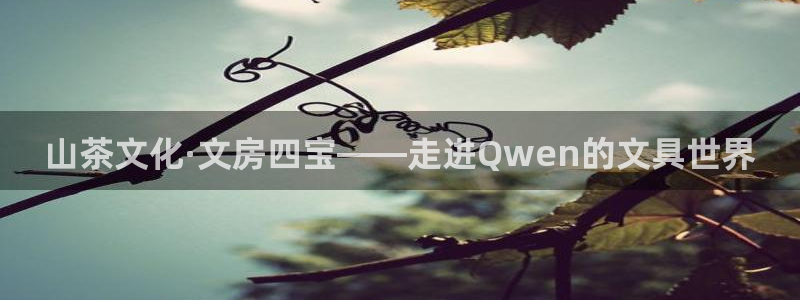 天顺娱乐地址查询官网：山茶文化·文房四宝