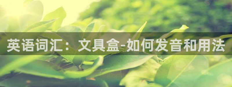 天顺娱乐注册会员账号：英语词汇：文具盒-